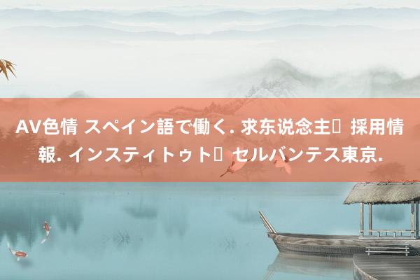 AV色情 スペイン語で働く. 求东说念主・採用情報. インスティトゥト・セルバンテス東京.