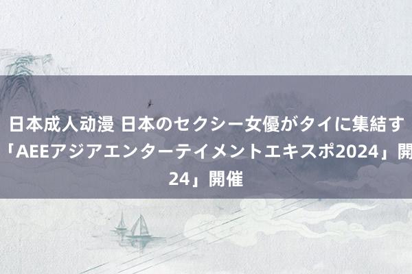 日本成人动漫 日本のセクシー女優がタイに集結する「AEEアジアエンターテイメントエキスポ2024」開催