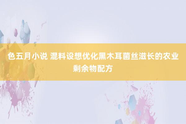 色五月小说 混料设想优化黑木耳菌丝滋长的农业剩余物配方