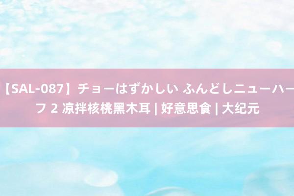 【SAL-087】チョーはずかしい ふんどしニューハーフ 2 凉拌核桃黑木耳 | 好意思食 | 大纪元