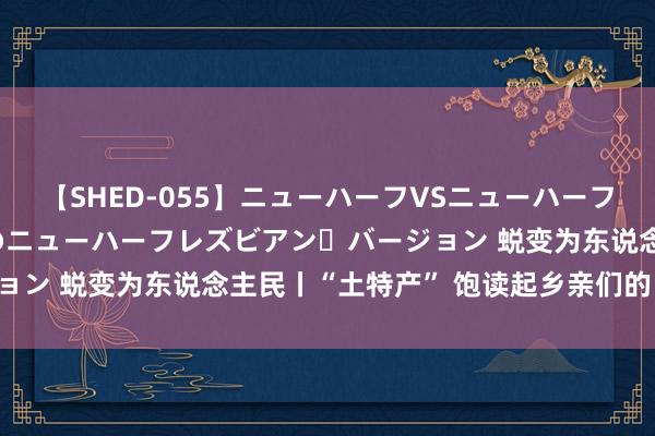 【SHED-055】ニューハーフVSニューハーフ 不純同性肛遊 2 魅惑のニューハーフレズビアン・バージョン 蜕变为东说念主民丨“土特产” 饱读起乡亲们的“钱袋子”