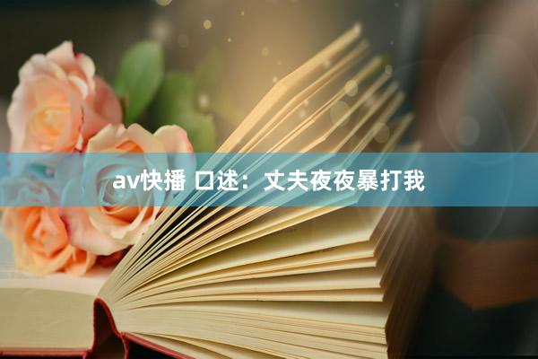 av快播 口述：丈夫夜夜暴打我