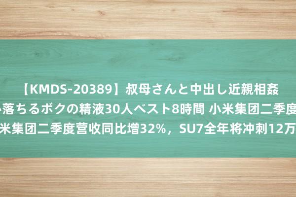 【KMDS-20389】叔母さんと中出し近親相姦 叔母さんの身体を伝い落ちるボクの精液30人ベスト8時間 小米集团二季度营收同比增32%，SU7全年将冲刺12万辆委用见解