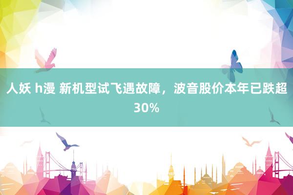 人妖 h漫 新机型试飞遇故障，波音股价本年已跌超30%