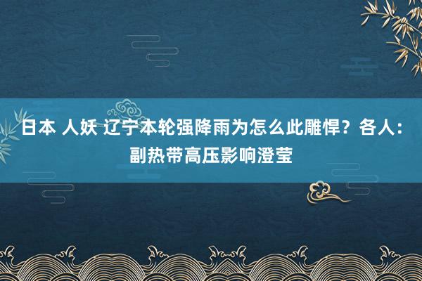 日本 人妖 辽宁本轮强降雨为怎么此雕悍？各人：副热带高压影响澄莹