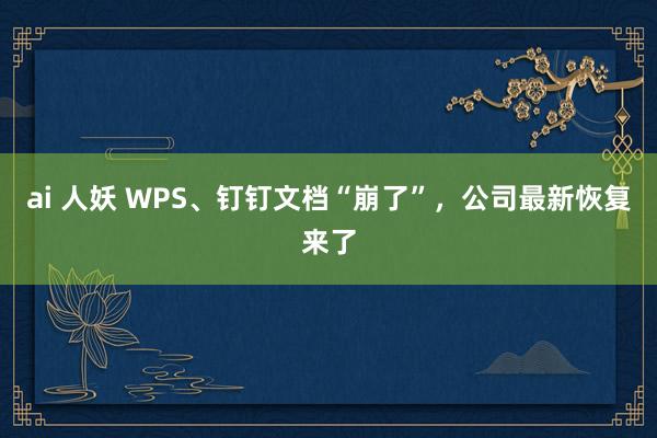 ai 人妖 WPS、钉钉文档“崩了”，公司最新恢复来了