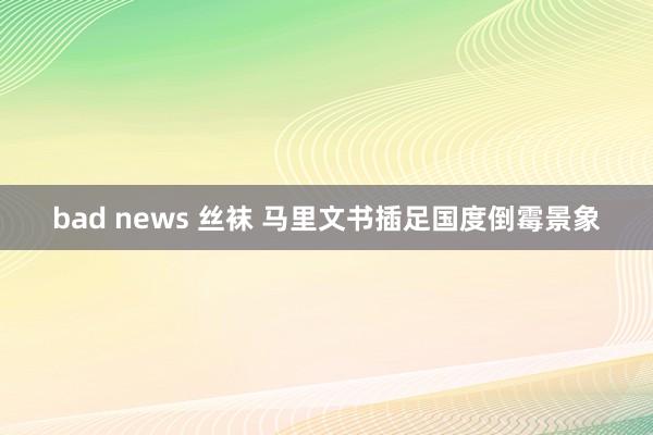 bad news 丝袜 马里文书插足国度倒霉景象