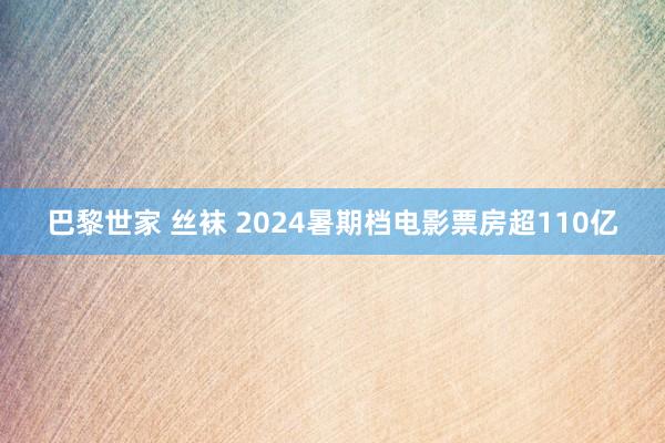 巴黎世家 丝袜 2024暑期档电影票房超110亿