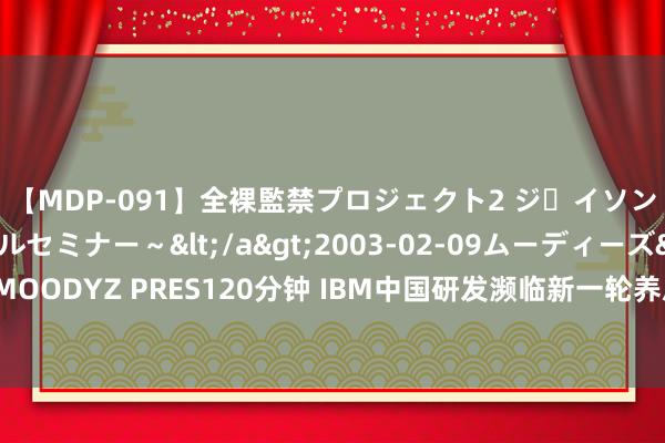 【MDP-091】全裸監禁プロジェクト2 ジｪイソン学園～アブノーマルセミナー～</a>2003-02-09ムーディーズ&$MOODYZ PRES120分钟 IBM中国研发濒临新一轮养息？里面东说念主士称下周见分晓