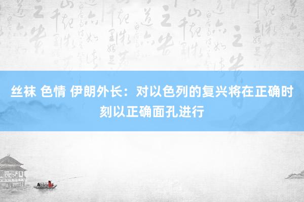 丝袜 色情 伊朗外长：对以色列的复兴将在正确时刻以正确面孔进行