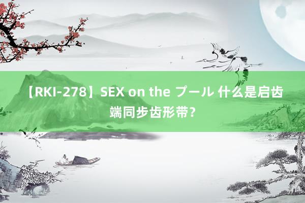 【RKI-278】SEX on the プール 什么是启齿端同步齿形带？