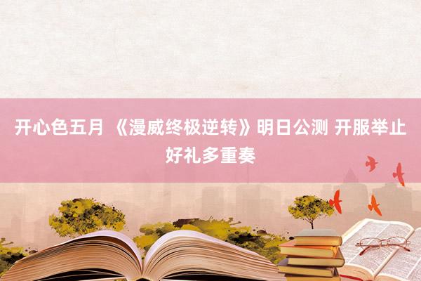 开心色五月 《漫威终极逆转》明日公测 开服举止好礼多重奏