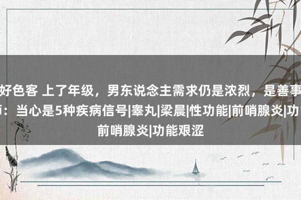 好色客 上了年级，男东说念主需求仍是浓烈，是善事？医师：当心是5种疾病信号|睾丸|梁晨|性功能|前哨腺炎|功能艰涩