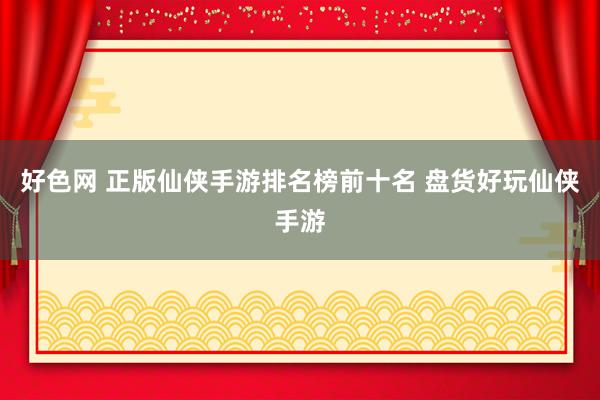 好色网 正版仙侠手游排名榜前十名 盘货好玩仙侠手游