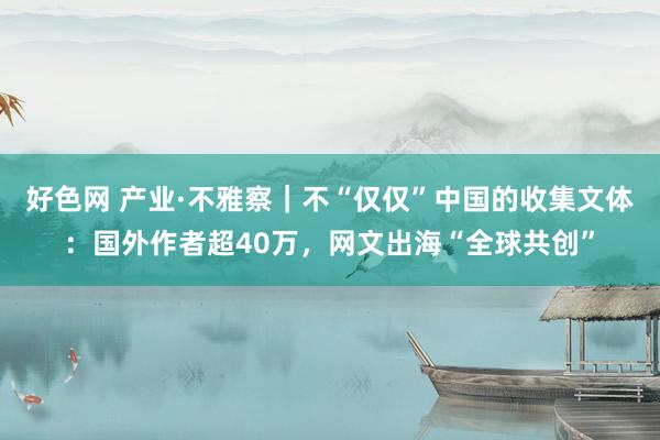 好色网 产业·不雅察｜不“仅仅”中国的收集文体：国外作者超40万，网文出海“全球共创”