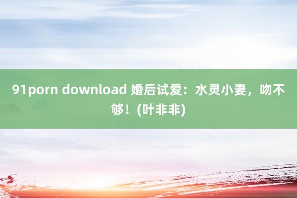 91porn download 婚后试爱：水灵小妻，吻不够！(叶非非)