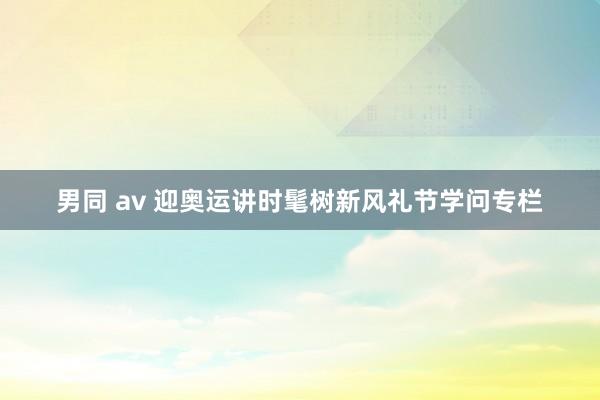 男同 av 迎奥运讲时髦树新风礼节学问专栏