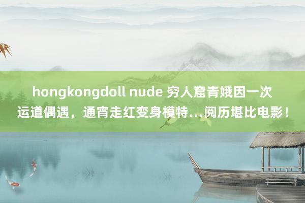 hongkongdoll nude 穷人窟青娥因一次运道偶遇，通宵走红变身模特…阅历堪比电影！