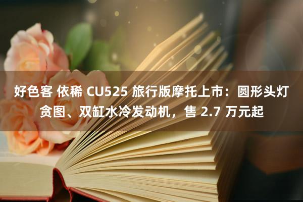 好色客 依稀 CU525 旅行版摩托上市：圆形头灯贪图、双缸水冷发动机，售 2.7 万元起