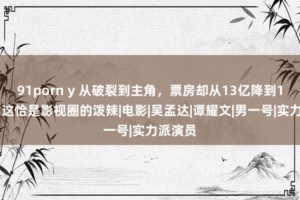 91porn y 从破裂到主角，票房却从13亿降到145万，这恰是影视圈的泼辣|电影|吴孟达|谭耀文|男一号|实力派演员