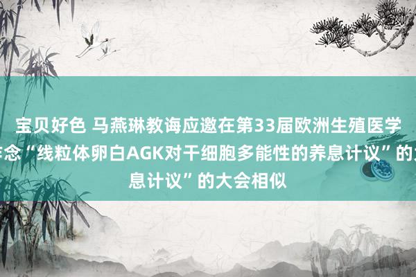 宝贝好色 马燕琳教诲应邀在第33届欧洲生殖医学年会上作念“线粒体卵白AGK对干细胞多能性的养息计议”的大会相似