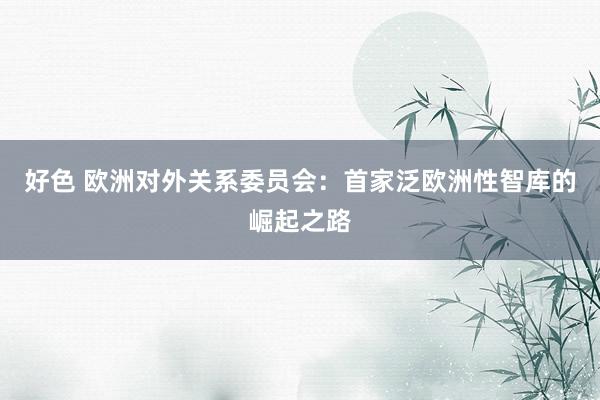 好色 欧洲对外关系委员会：首家泛欧洲性智库的崛起之路