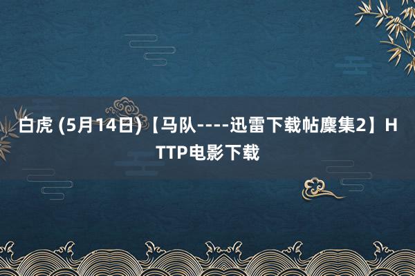 白虎 (5月14日)【马队----迅雷下载帖麇集2】HTTP电影下载