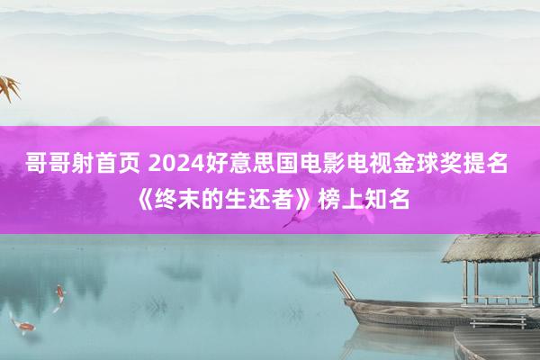 哥哥射首页 2024好意思国电影电视金球奖提名 《终末的生还者》榜上知名