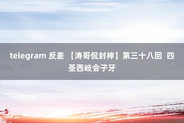 telegram 反差 【涛哥侃封神】第三十八回  四圣西岐会子牙