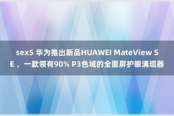 sex5 华为推出新品HUAWEI MateView SE ，一款领有90% P3色域的全面屏护眼涌现器