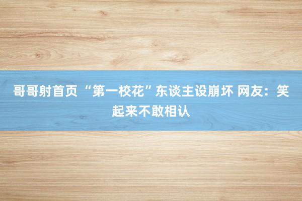 哥哥射首页 “第一校花”东谈主设崩坏 网友：笑起来不敢相认