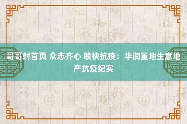 哥哥射首页 众志齐心 联袂抗疫：华润置地生意地产抗疫纪实