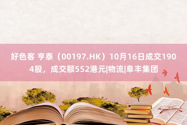 好色客 亨泰（00197.HK）10月16日成交1904股，成交额552港元|物流|阜丰集团