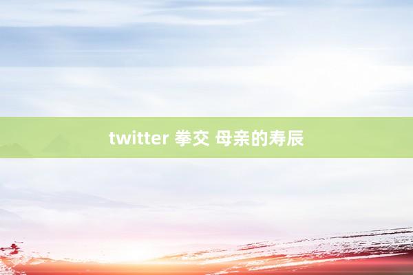 twitter 拳交 母亲的寿辰