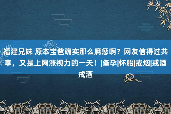 福建兄妹 原本宝爸确实那么膺惩啊？网友信得过共享，又是上网涨视力的一天！|备孕|怀胎|戒烟|戒酒