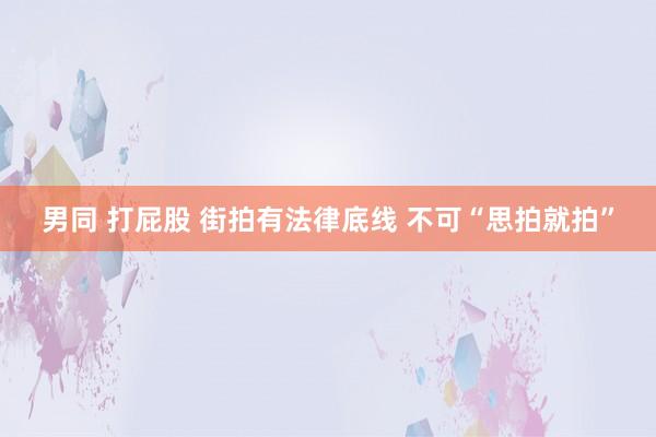 男同 打屁股 街拍有法律底线 不可“思拍就拍”