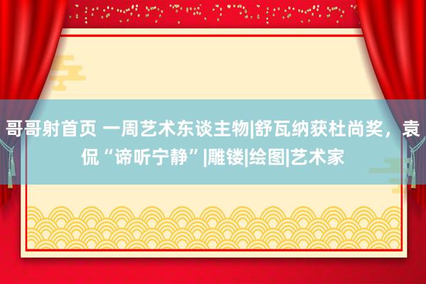 哥哥射首页 一周艺术东谈主物|舒瓦纳获杜尚奖，袁侃“谛听宁静”|雕镂|绘图|艺术家