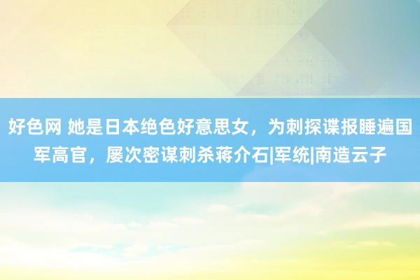 好色网 她是日本绝色好意思女，为刺探谍报睡遍国军高官，屡次密谋刺杀蒋介石|军统|南造云子