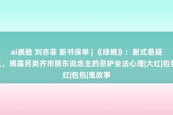 ai换脸 刘亦菲 新书保举 | 《绿蛾》：新式悬疑推理演义，揭露另类齐市丽东说念主的忌妒坐法心理|大红|包包|鬼故事