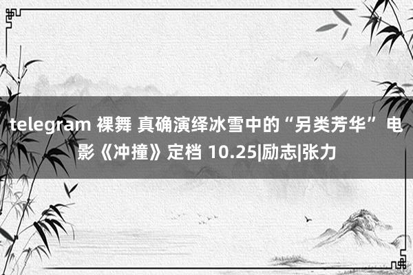 telegram 裸舞 真确演绎冰雪中的“另类芳华” 电影《冲撞》定档 10.25|励志|张力