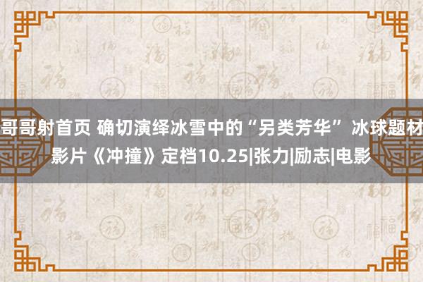 哥哥射首页 确切演绎冰雪中的“另类芳华” 冰球题材影片《冲撞》定档10.25|张力|励志|电影