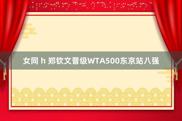 女同 h 郑钦文晋级WTA500东京站八强