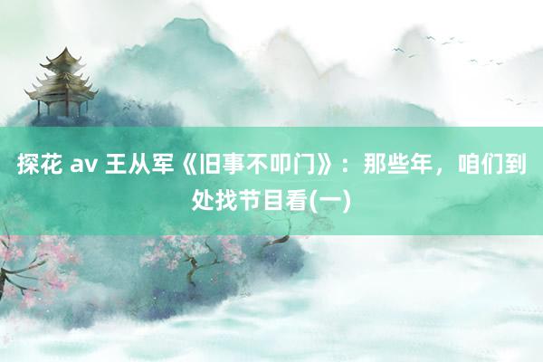 探花 av 王从军《旧事不叩门》：那些年，咱们到处找节目看(一)