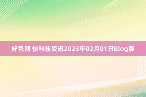 好色网 快科技资讯2023年02月01日Blog版