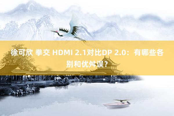 徐可欣 拳交 HDMI 2.1对比DP 2.0：有哪些各别和优舛误？