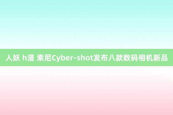 人妖 h漫 索尼Cyber-shot发布八款数码相机新品