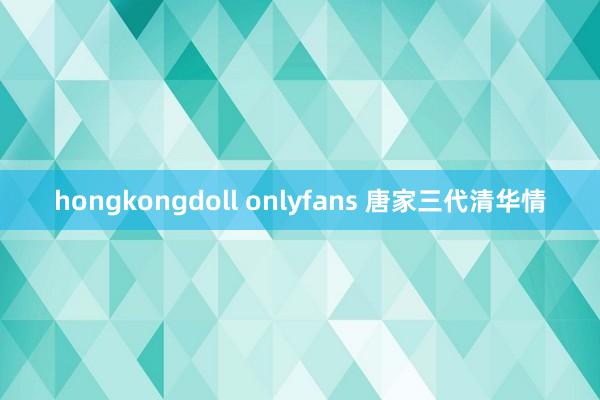 hongkongdoll onlyfans 唐家三代清华情