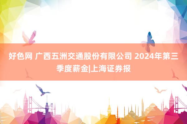 好色网 广西五洲交通股份有限公司 2024年第三季度薪金|上海证券报