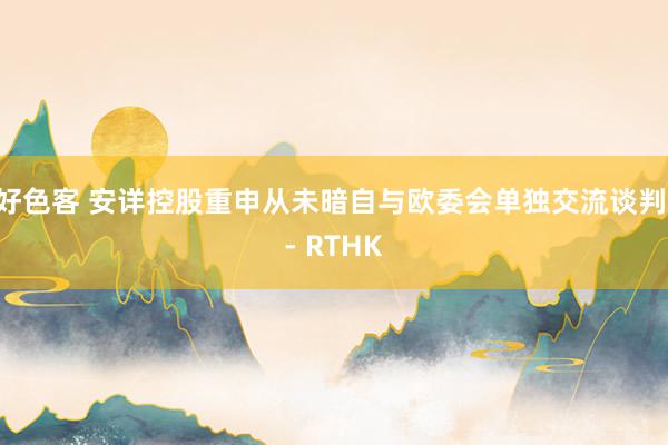 好色客 安详控股重申从未暗自与欧委会单独交流谈判 - RTHK