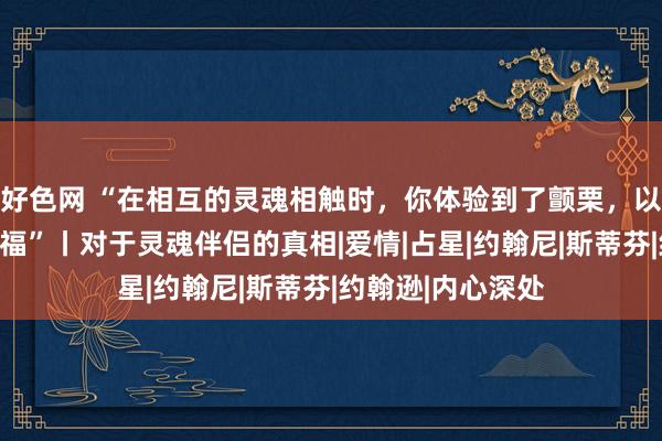 好色网 “在相互的灵魂相触时，你体验到了颤栗，以及极其深重的幸福”丨对于灵魂伴侣的真相|爱情|占星|约翰尼|斯蒂芬|约翰逊|内心深处